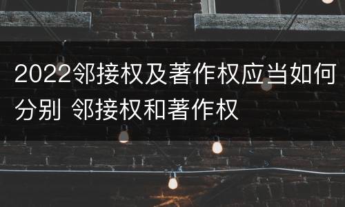 2022邻接权及著作权应当如何分别 邻接权和著作权