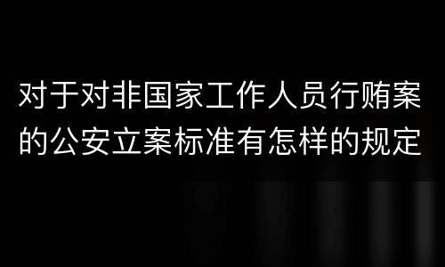对于对非国家工作人员行贿案的公安立案标准有怎样的规定
