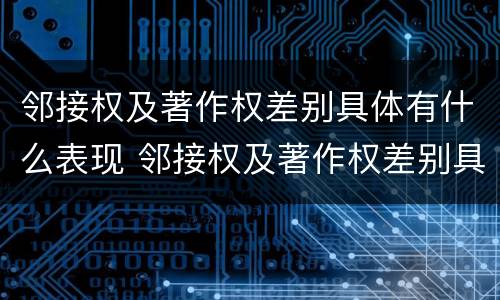 邻接权及著作权差别具体有什么表现 邻接权及著作权差别具体有什么表现和特点