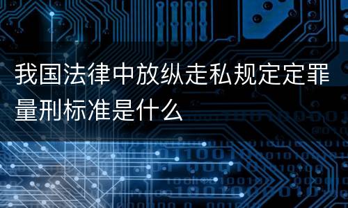 我国法律中放纵走私规定定罪量刑标准是什么