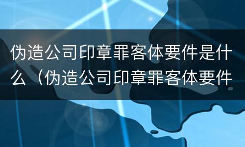 伪造公司印章罪客体要件是什么（伪造公司印章罪客体要件是什么）