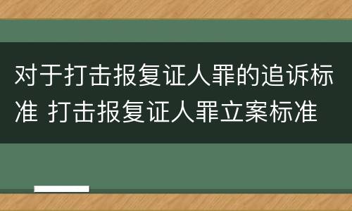 对于打击报复证人罪的追诉标准 打击报复证人罪立案标准