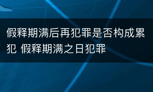 假释期满后再犯罪是否构成累犯 假释期满之日犯罪