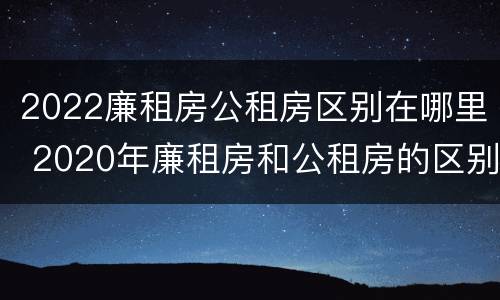 2022廉租房公租房区别在哪里 2020年廉租房和公租房的区别