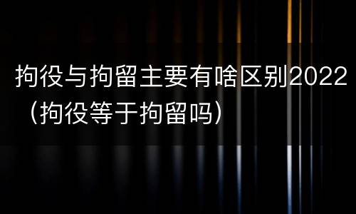 拘役与拘留主要有啥区别2022（拘役等于拘留吗）