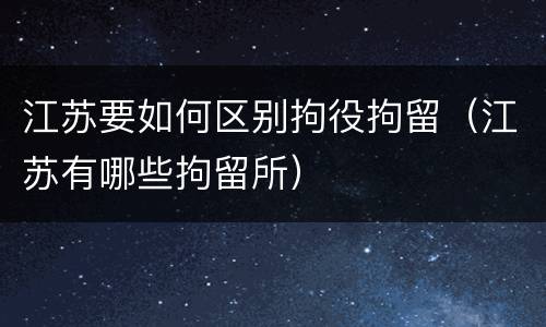 江苏要如何区别拘役拘留（江苏有哪些拘留所）