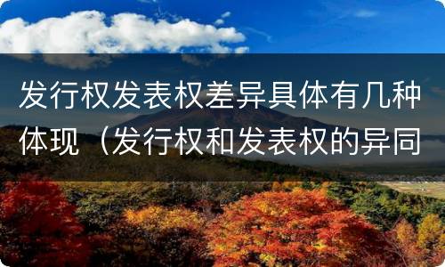 发行权发表权差异具体有几种体现（发行权和发表权的异同）