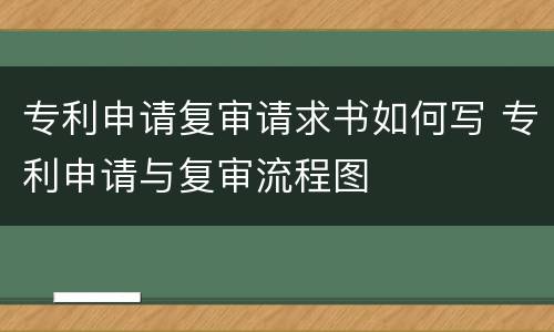 专利申请复审请求书如何写 专利申请与复审流程图