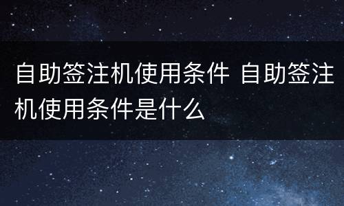 自助签注机使用条件 自助签注机使用条件是什么