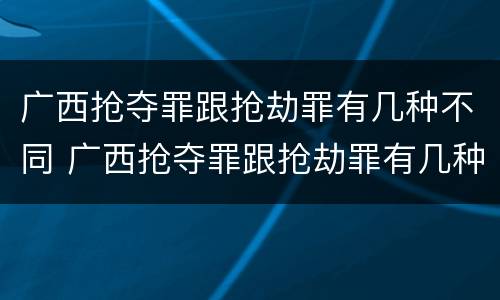 广西抢夺罪跟抢劫罪有几种不同 广西抢夺罪跟抢劫罪有几种不同处罚