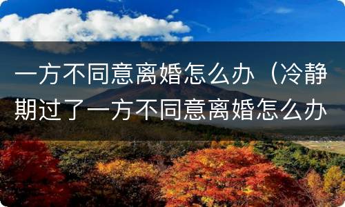 一方不同意离婚怎么办（冷静期过了一方不同意离婚怎么办）