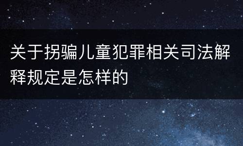 关于拐骗儿童犯罪相关司法解释规定是怎样的