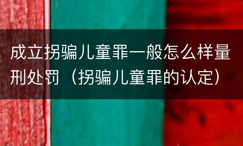成立拐骗儿童罪一般怎么样量刑处罚（拐骗儿童罪的认定）