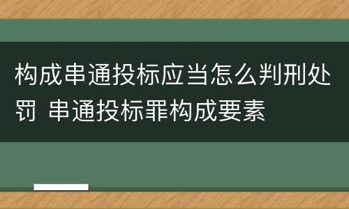 构成串通投标应当怎么判刑处罚 串通投标罪构成要素