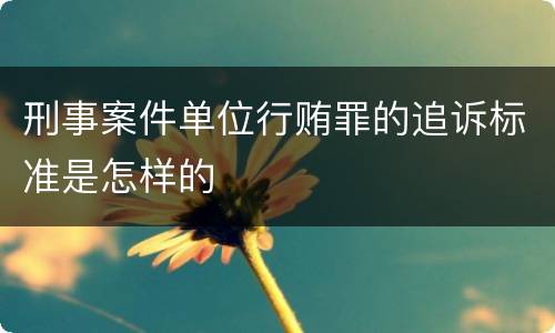 刑事案件单位行贿罪的追诉标准是怎样的