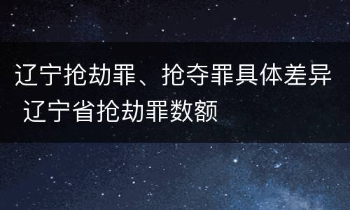 辽宁抢劫罪、抢夺罪具体差异 辽宁省抢劫罪数额