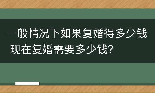 一般情况下如果复婚得多少钱 现在复婚需要多少钱?