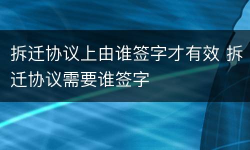 拆迁协议上由谁签字才有效 拆迁协议需要谁签字