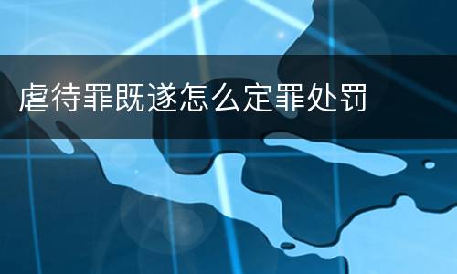 虐待罪既遂怎么定罪处罚