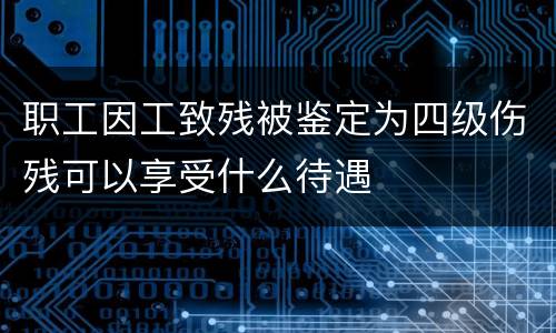 职工因工致残被鉴定为四级伤残可以享受什么待遇