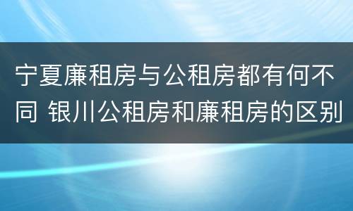 宁夏廉租房与公租房都有何不同 银川公租房和廉租房的区别
