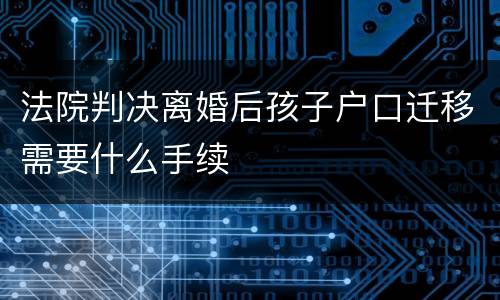 法院判决离婚后孩子户口迁移需要什么手续