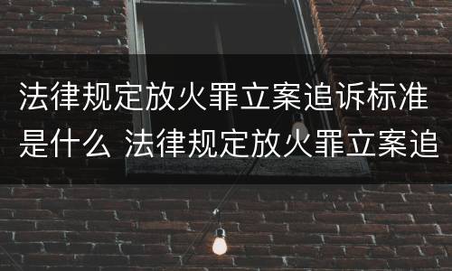 法律规定放火罪立案追诉标准是什么 法律规定放火罪立案追诉标准是什么意思