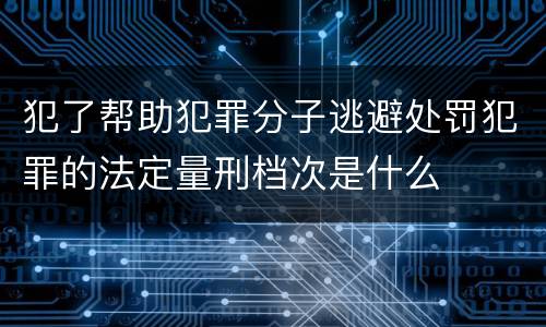 犯了帮助犯罪分子逃避处罚犯罪的法定量刑档次是什么