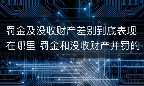 罚金及没收财产差别到底表现在哪里 罚金和没收财产并罚的执行顺序
