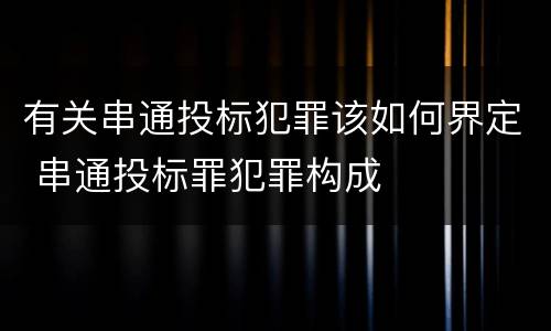 有关串通投标犯罪该如何界定 串通投标罪犯罪构成