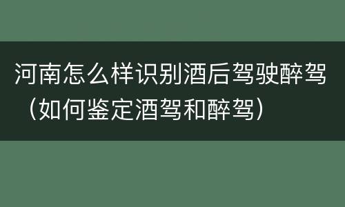 河南怎么样识别酒后驾驶醉驾（如何鉴定酒驾和醉驾）