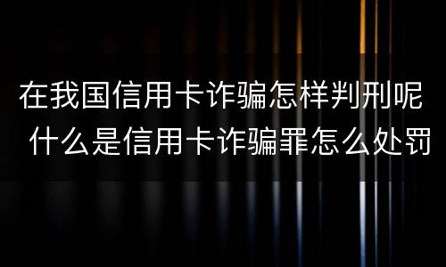 在我国信用卡诈骗怎样判刑呢 什么是信用卡诈骗罪怎么处罚