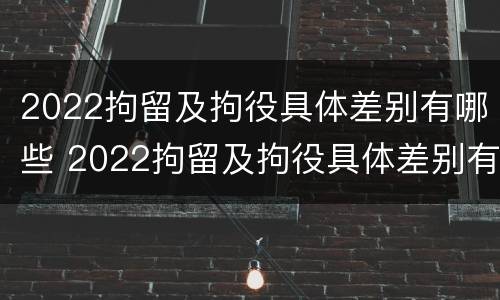 2022拘留及拘役具体差别有哪些 2022拘留及拘役具体差别有哪些呢