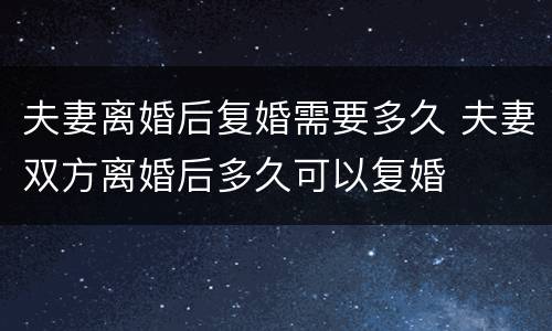 夫妻离婚后复婚需要多久 夫妻双方离婚后多久可以复婚