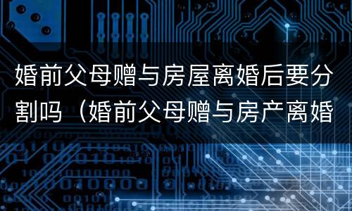 婚前父母赠与房屋离婚后要分割吗（婚前父母赠与房产离婚后如何分配）