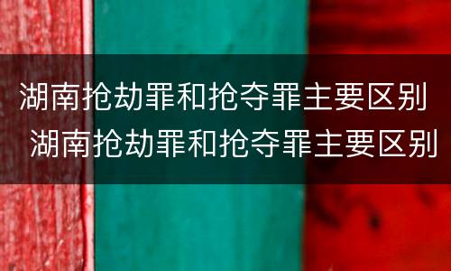 湖南抢劫罪和抢夺罪主要区别 湖南抢劫罪和抢夺罪主要区别在于