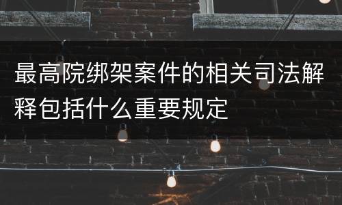 最高院绑架案件的相关司法解释包括什么重要规定