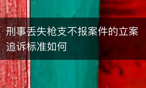 刑事丢失枪支不报案件的立案追诉标准如何