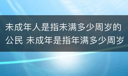 未成年人是指未满多少周岁的公民 未成年是指年满多少周岁的公民