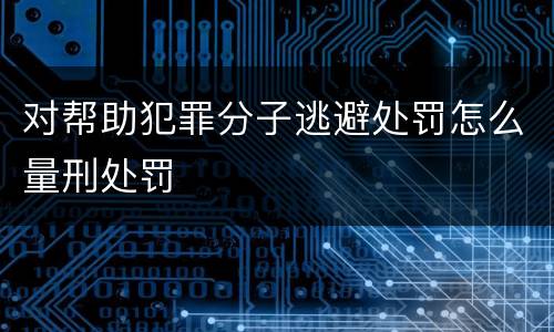 对帮助犯罪分子逃避处罚怎么量刑处罚