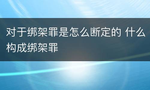 对于绑架罪是怎么断定的 什么构成绑架罪