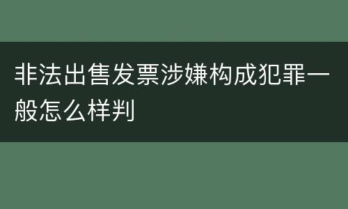 非法出售发票涉嫌构成犯罪一般怎么样判