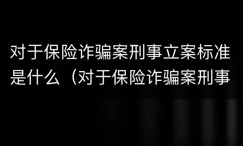 对于保险诈骗案刑事立案标准是什么（对于保险诈骗案刑事立案标准是什么规定）