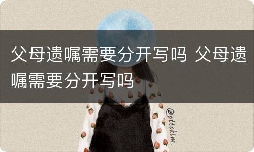 父母遗嘱需要分开写吗 父母遗嘱需要分开写吗