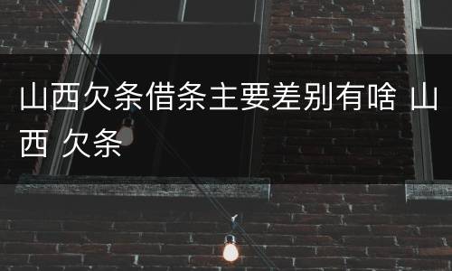 山西欠条借条主要差别有啥 山西 欠条