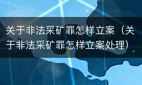 关于非法采矿罪怎样立案（关于非法采矿罪怎样立案处理）