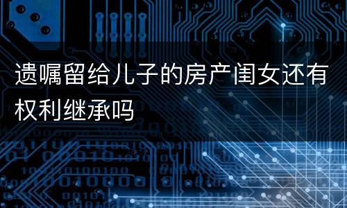 遗嘱留给儿子的房产闺女还有权利继承吗
