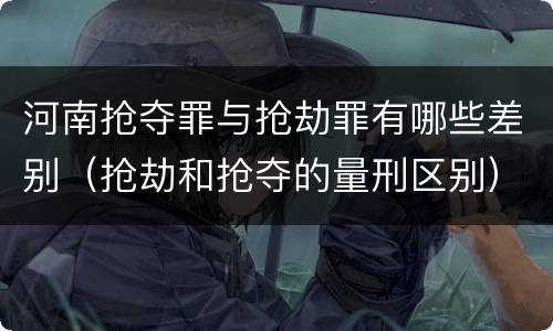 河南抢夺罪与抢劫罪有哪些差别（抢劫和抢夺的量刑区别）