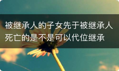 被继承人的子女先于被继承人死亡的是不是可以代位继承
