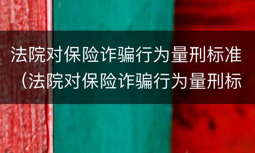 法院对保险诈骗行为量刑标准（法院对保险诈骗行为量刑标准最新）